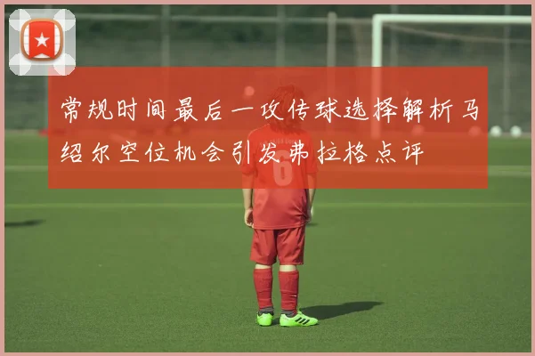 常规时间最后一攻传球选择解析马绍尔空位机会引发弗拉格点评