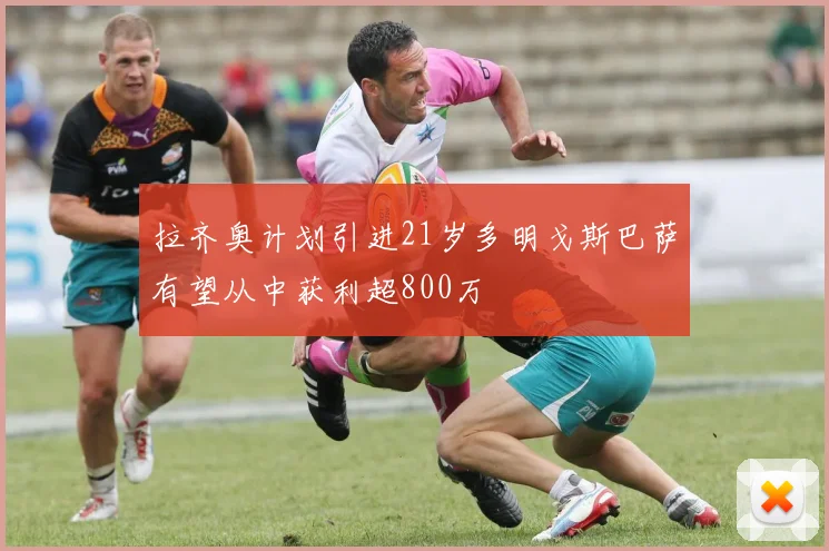 拉齐奥计划引进21岁多明戈斯巴萨有望从中获利超800万