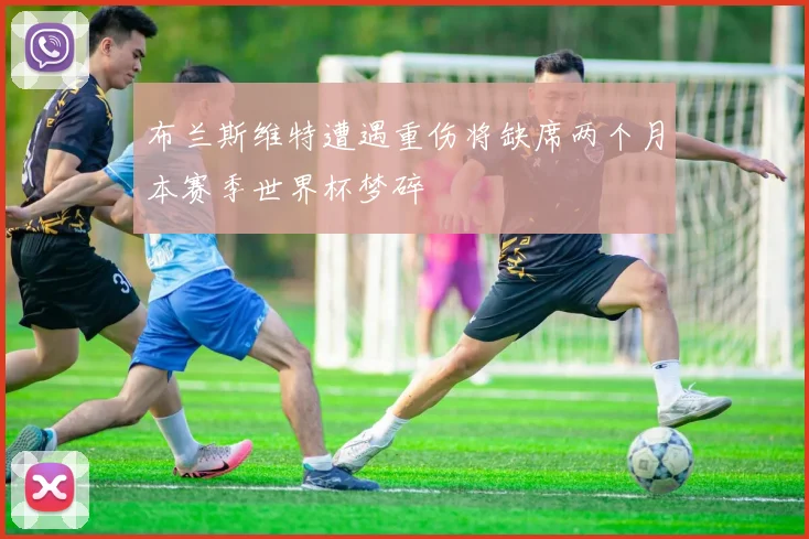 布兰斯维特遭遇重伤将缺席两个月本赛季世界杯梦碎