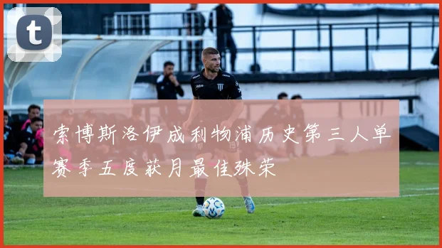 索博斯洛伊成利物浦历史第三人单赛季五度获月最佳殊荣