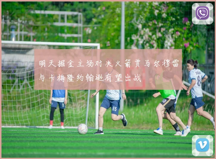 明天掘金主场对决火箭贾马尔穆雷与卡梅隆约翰逊有望出战