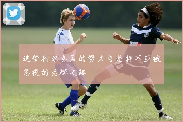 追梦科尔克莱的努力与坚持不应被忽视的光辉之路