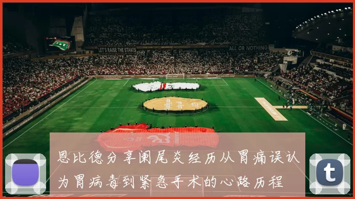 恩比德分享阑尾炎经历从胃痛误认为胃病毒到紧急手术的心路历程