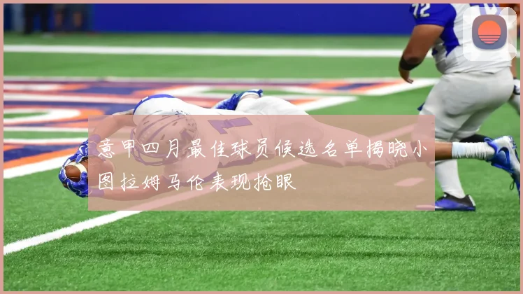 意甲四月最佳球员候选名单揭晓小图拉姆马伦表现抢眼
