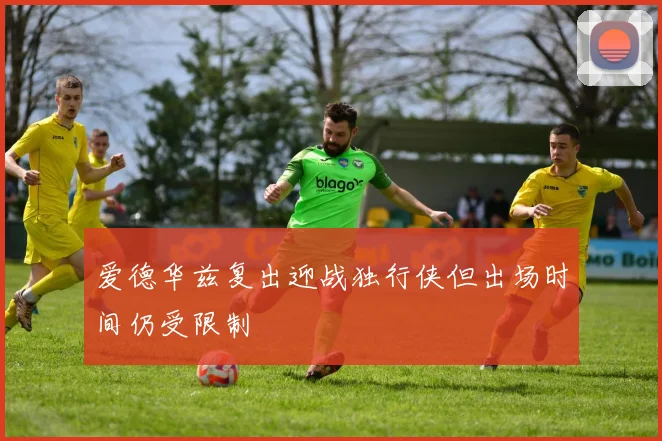爱德华兹复出迎战独行侠但出场时间仍受限制