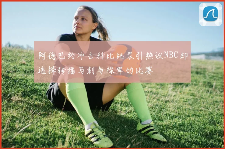 阿德巴约冲击科比纪录引热议NBC却选择转播马刺与绿军的比赛