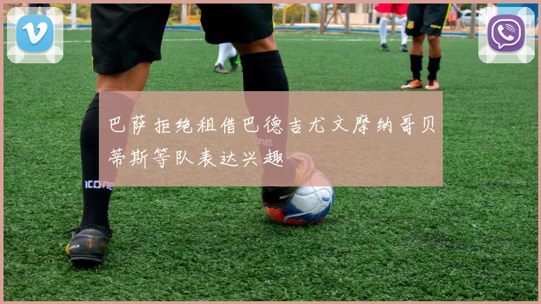 巴萨拒绝租借巴德吉尤文摩纳哥贝蒂斯等队表达兴趣