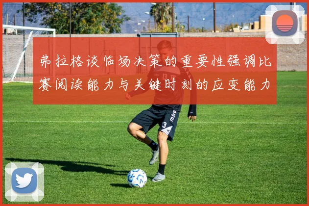 弗拉格谈临场决策的重要性强调比赛阅读能力与关键时刻的应变能力