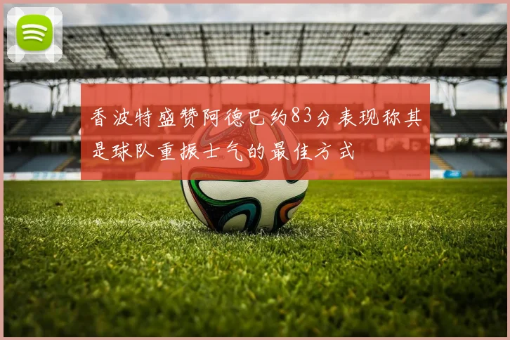 香波特盛赞阿德巴约83分表现称其是球队重振士气的最佳方式