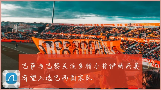 巴萨与巴黎关注多特小将伊纳西奥有望入选巴西国家队