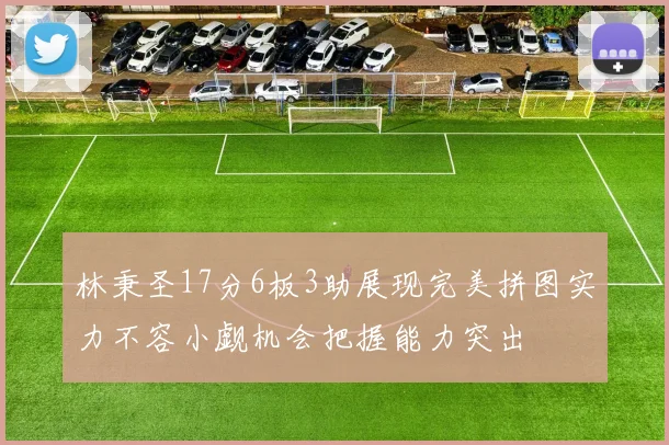 林秉圣17分6板3助展现完美拼图实力不容小觑机会把握能力突出